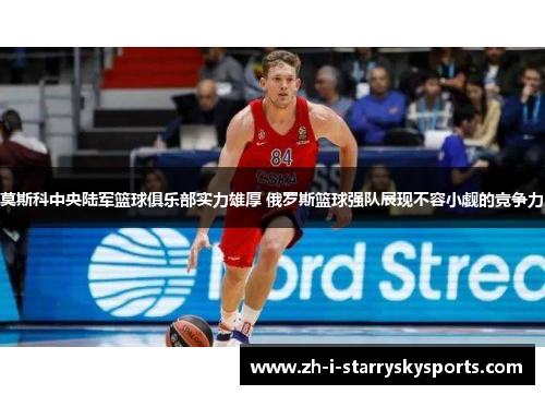 莫斯科中央陆军篮球俱乐部实力雄厚 俄罗斯篮球强队展现不容小觑的竞争力